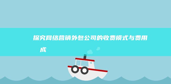 探究网络营销外包公司的收费模式与费用构成