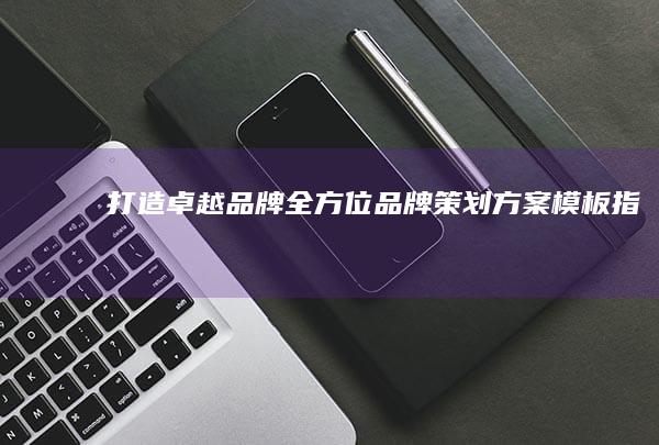 打造卓越品牌：全方位品牌策划方案模板指南