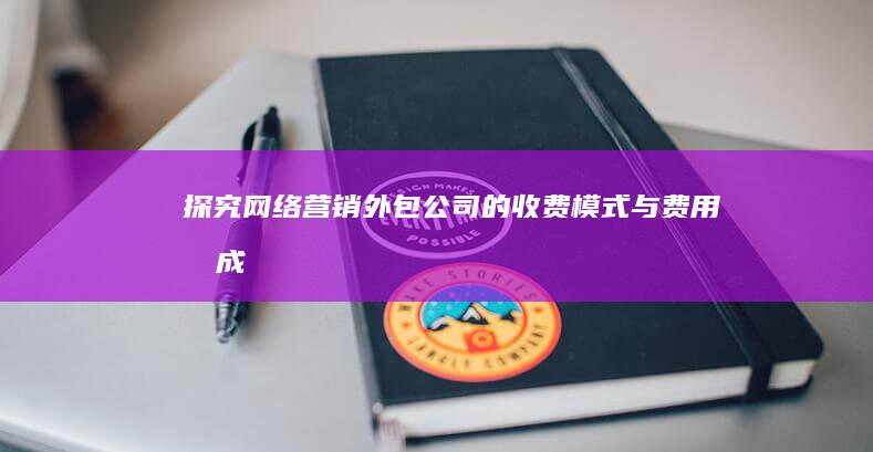 探究网络营销外包公司的收费模式与费用构成